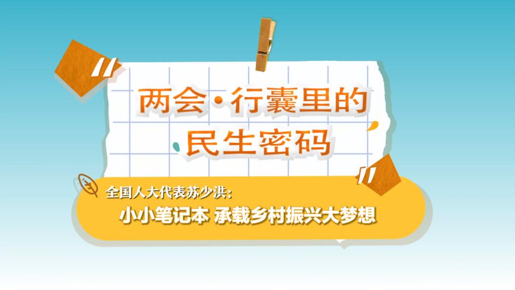 两会·行囊里的民生密码丨全国人大代表苏少洪：小小笔记本 承载乡村振兴大梦想