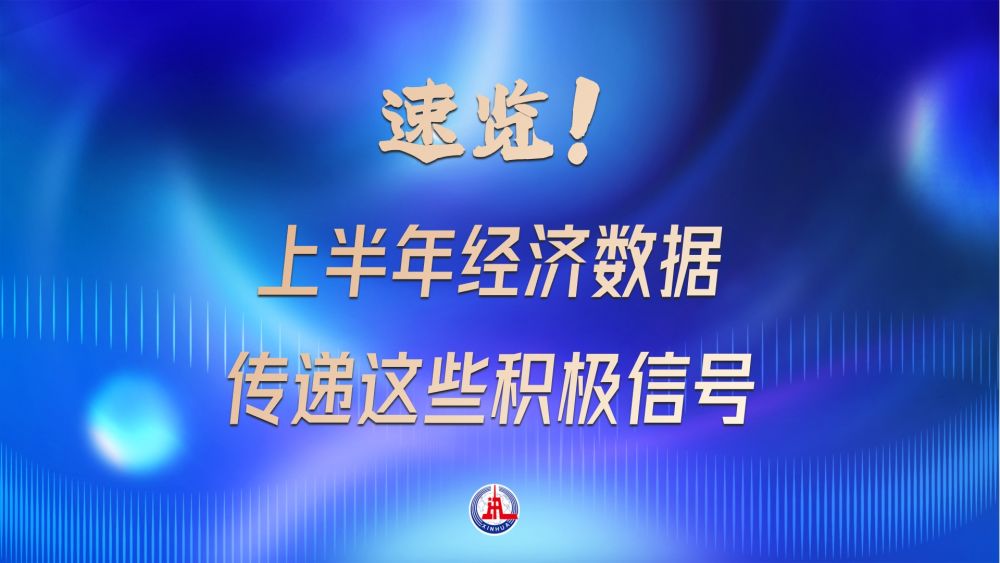 速览！上半年经济数据传递这些积极信号