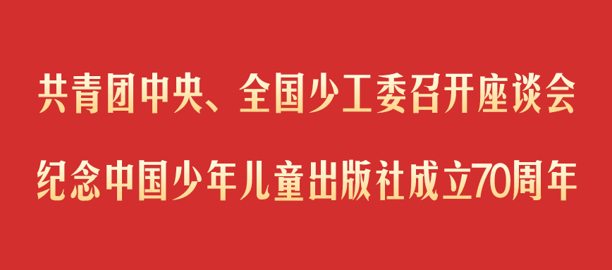 共青团中央、全国少工委召开座谈会纪念中国少年儿童出版社成立70周年